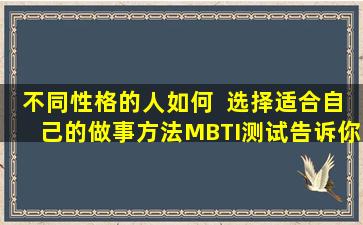 不同性格的人如何  选择适合自己的做事方法MBTI测试告诉你！